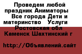 Проведем любой праздник.Аниматоры. - Все города Дети и материнство » Услуги   . Ростовская обл.,Каменск-Шахтинский г.